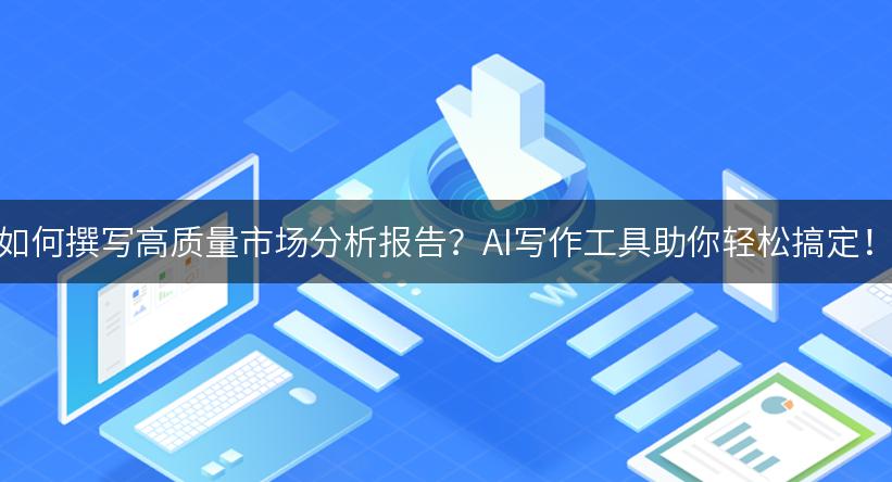 如何撰写高质量市场分析报告？AI写作工具助你轻松搞定！