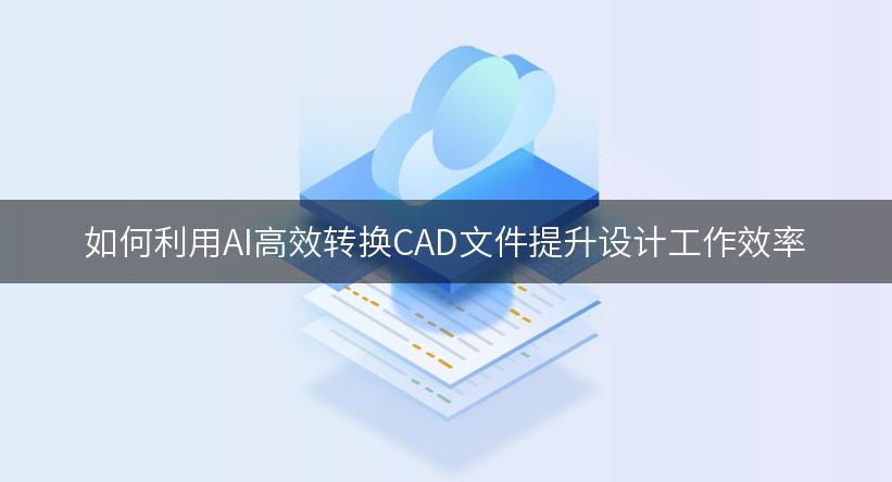 如何利用AI高效转换CAD文件提升设计工作效率