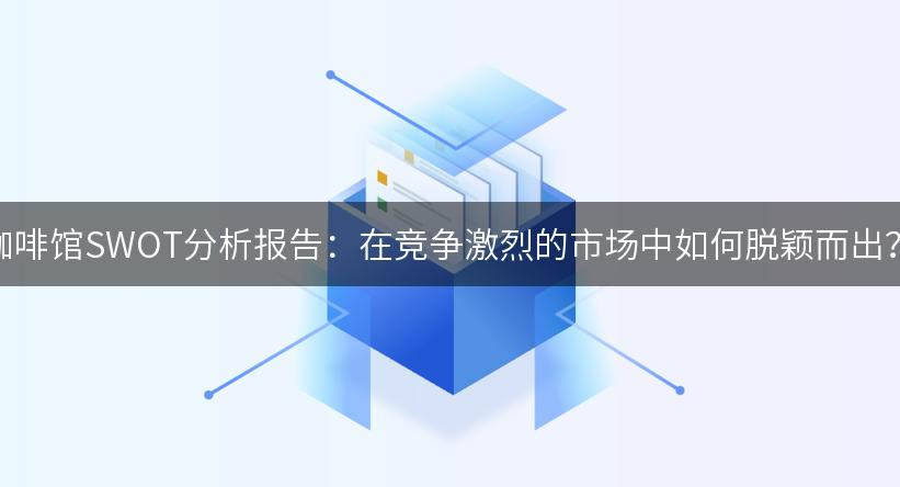 咖啡馆SWOT分析报告：在竞争激烈的市场中如何脱颖而出？