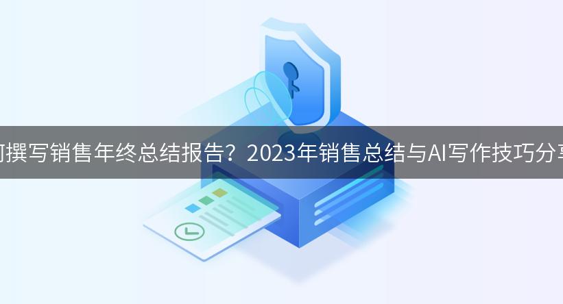 如何撰写销售年终总结报告？2023年销售总结与AI写作技巧分享！