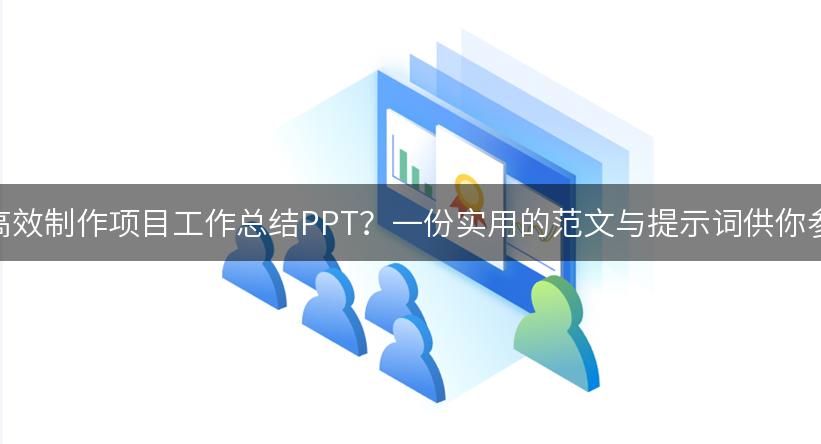 如何高效制作项目工作总结PPT？一份实用的范文与提示词供你参考！