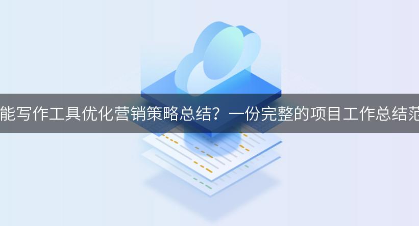 如何运用 AI 智能写作工具优化营销策略总结？一份完整的项目工作总结范文供您参考！