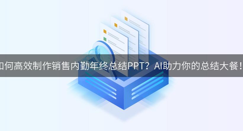 如何高效制作销售内勤年终总结PPT？AI助力你的总结大餐！