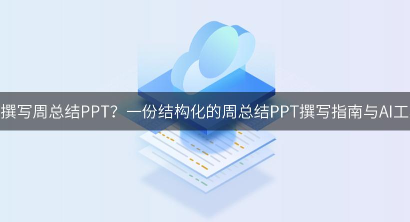 如何高效撰写周总结PPT？一份结构化的周总结PPT撰写指南与AI工具推荐！