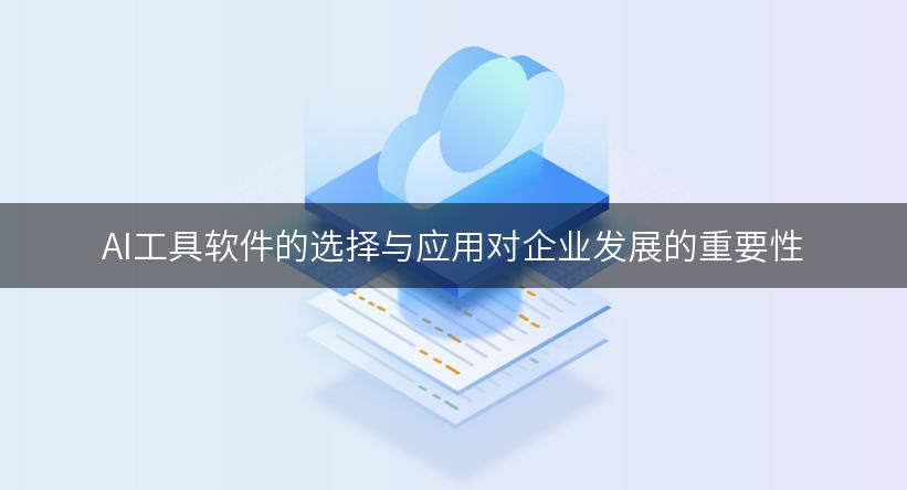 AI工具软件的选择与应用对企业发展的重要性