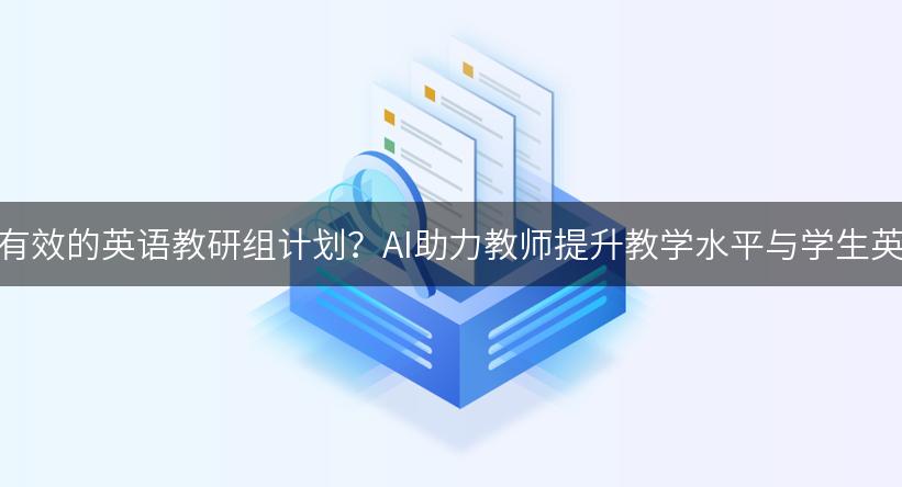 如何制定有效的英语教研组计划？AI助力教师提升教学水平与学生英语能力！