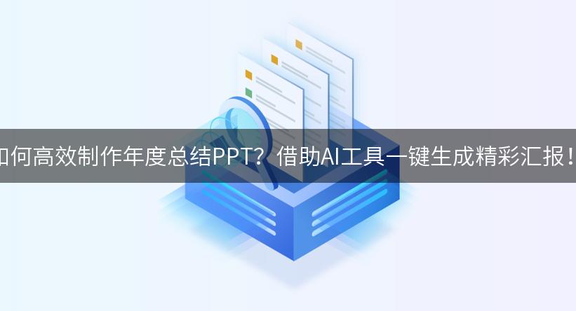 如何高效制作年度总结PPT？借助AI工具一键生成精彩汇报！