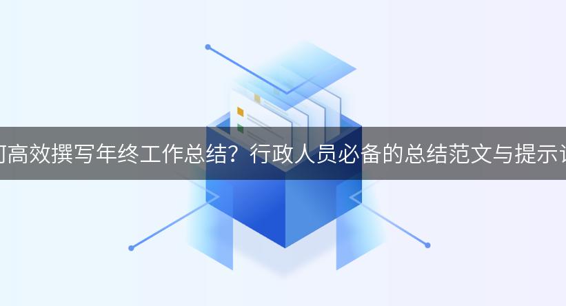 如何高效撰写年终工作总结？行政人员必备的总结范文与提示词！