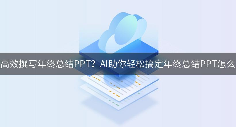 如何高效撰写年终总结PPT？AI助你轻松搞定年终总结PPT怎么写！