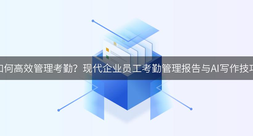 如何高效管理考勤？现代企业员工考勤管理报告与AI写作技巧