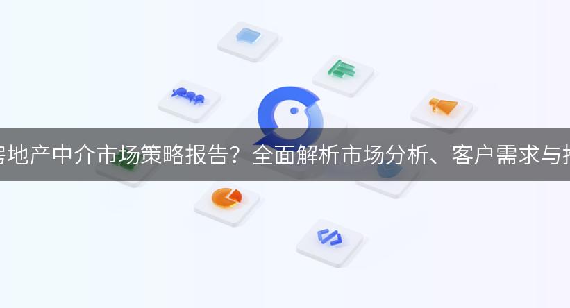 如何制定房地产中介市场策略报告？全面解析市场分析、客户需求与推广方案！