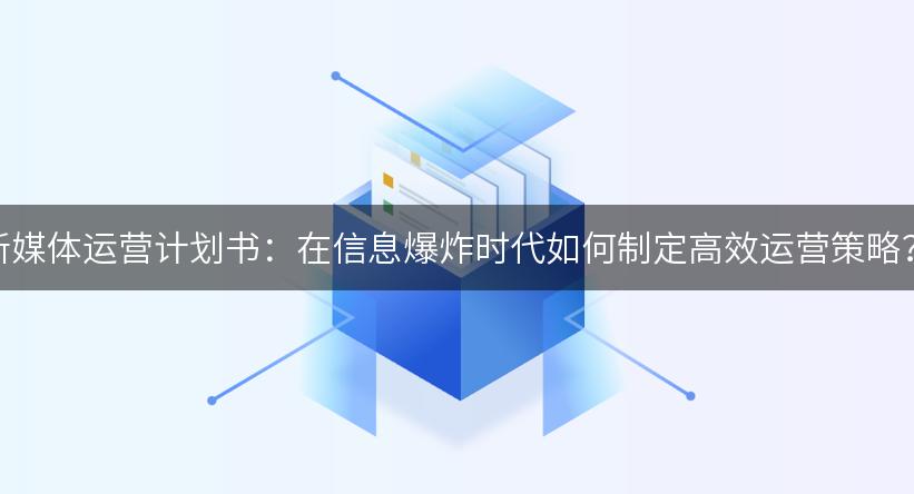 新媒体运营计划书：在信息爆炸时代如何制定高效运营策略？