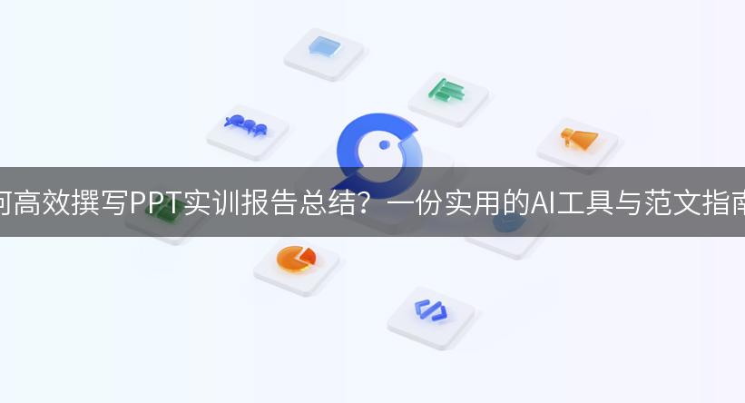 如何高效撰写PPT实训报告总结？一份实用的AI工具与范文指南！