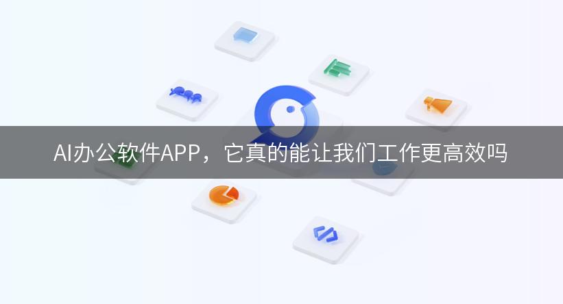 AI办公软件APP，它真的能让我们工作更高效吗