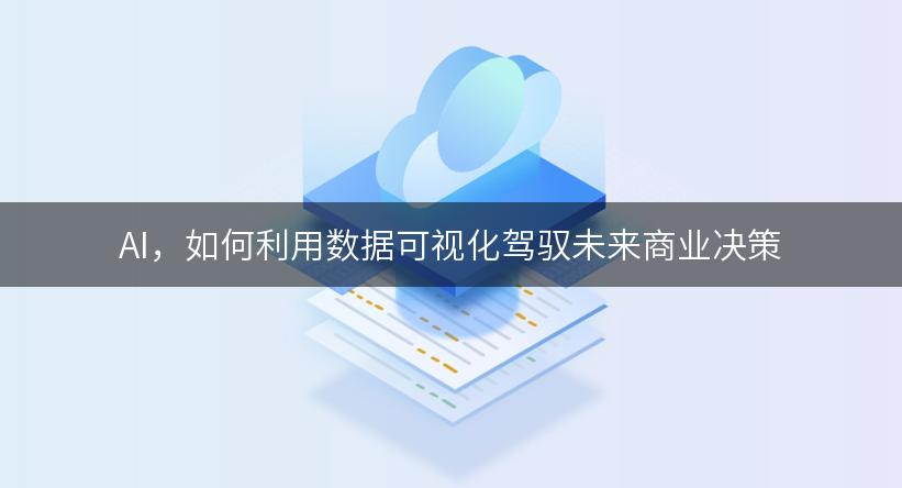 AI，如何利用数据可视化驾驭未来商业决策