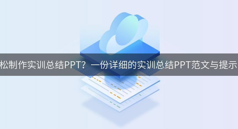 如何利用AI轻松制作实训总结PPT？一份详细的实训总结PPT范文与提示词供你参考！