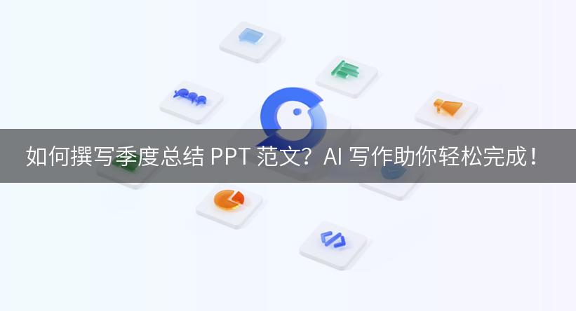 如何撰写季度总结 PPT 范文？AI 写作助你轻松完成！