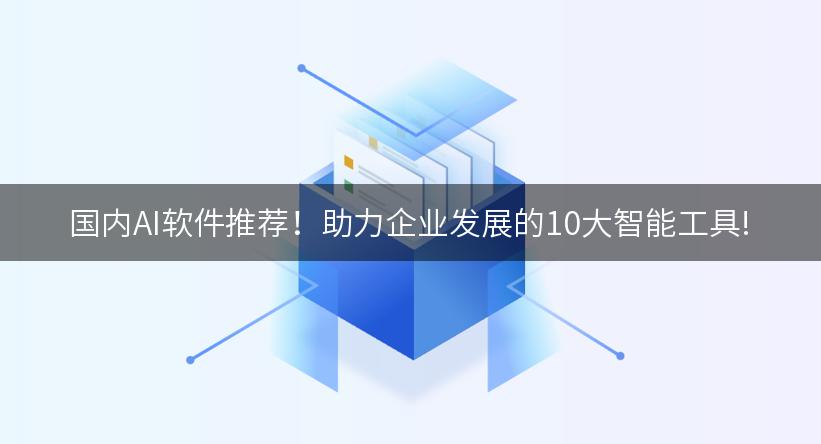 国内AI软件推荐！助力企业发展的10大智能工具!