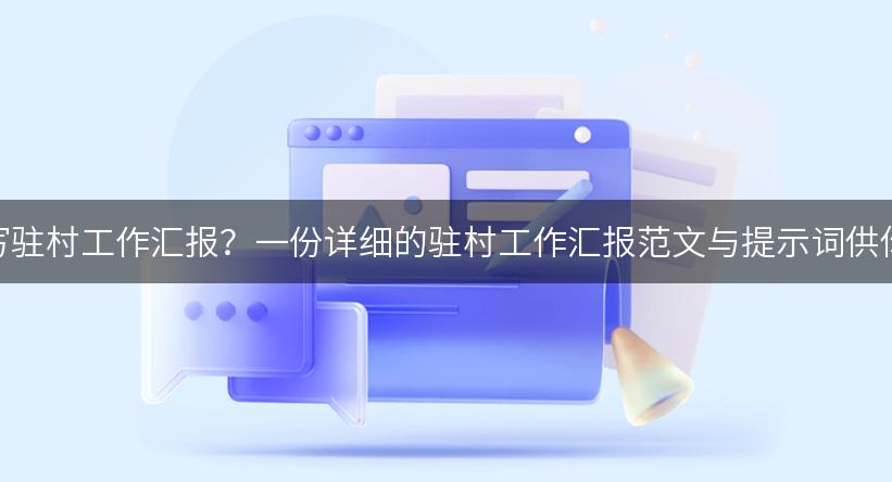 如何撰写驻村工作汇报？一份详细的驻村工作汇报范文与提示词供你参考！