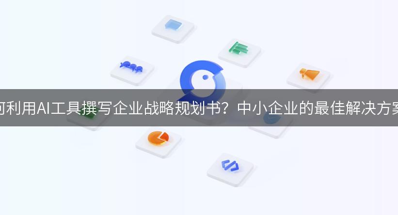 如何利用AI工具撰写企业战略规划书？中小企业的最佳解决方案！