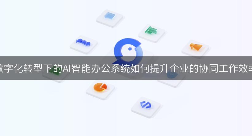 数字化转型下的AI智能办公系统如何提升企业的协同工作效率