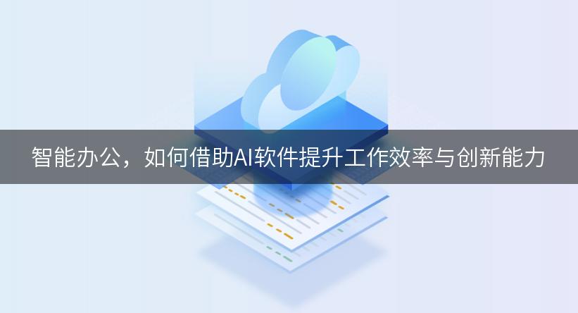 智能办公，如何借助AI软件提升工作效率与创新能力