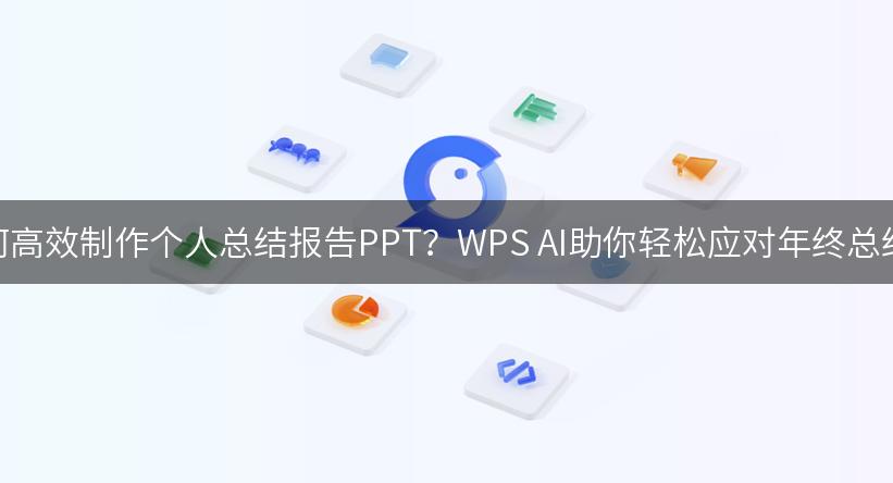 如何高效制作个人总结报告PPT？WPS AI助你轻松应对年终总结！