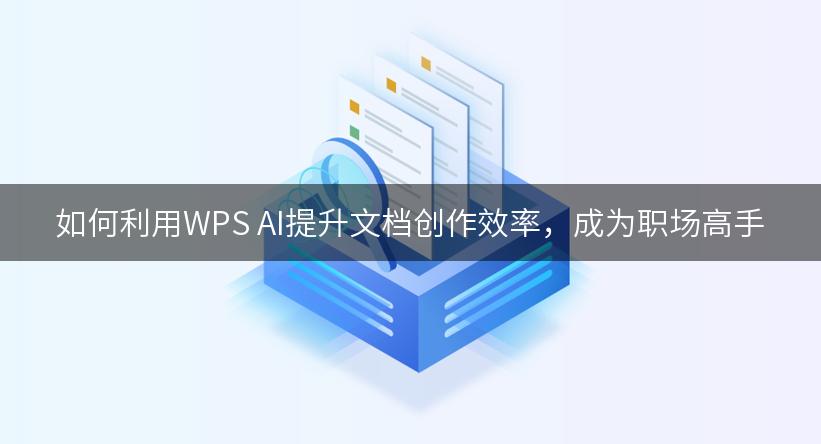 如何利用WPS AI提升文档创作效率，成为职场高手