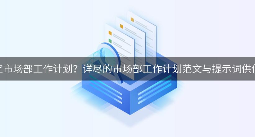 如何制定市场部工作计划？详尽的市场部工作计划范文与提示词供你参考！