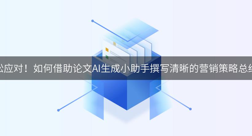 轻松应对！如何借助论文AI生成小助手撰写清晰的营销策略总结？