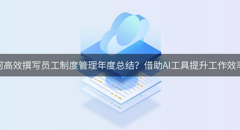 如何高效撰写员工制度管理年度总结？借助AI工具提升工作效率！