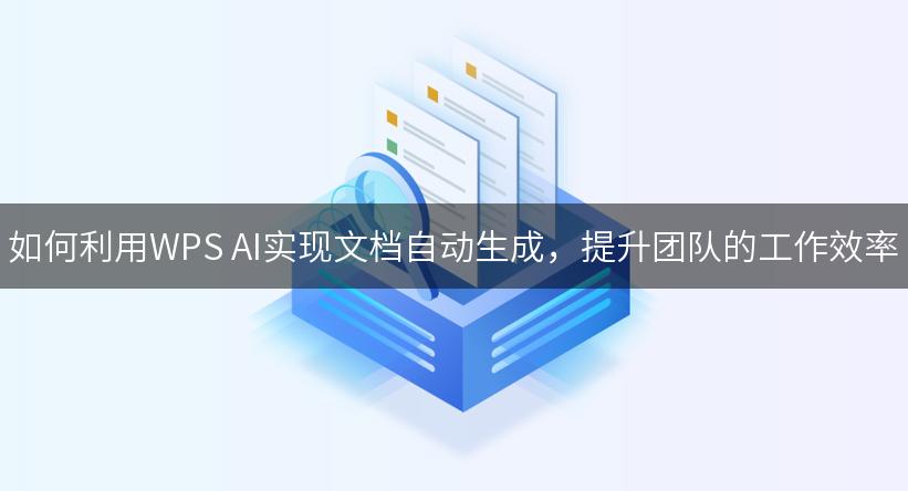 如何利用WPS AI实现文档自动生成，提升团队的工作效率