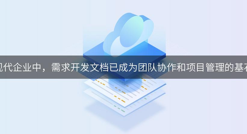 在现代企业中，需求开发文档已成为团队协作和项目管理的基石！