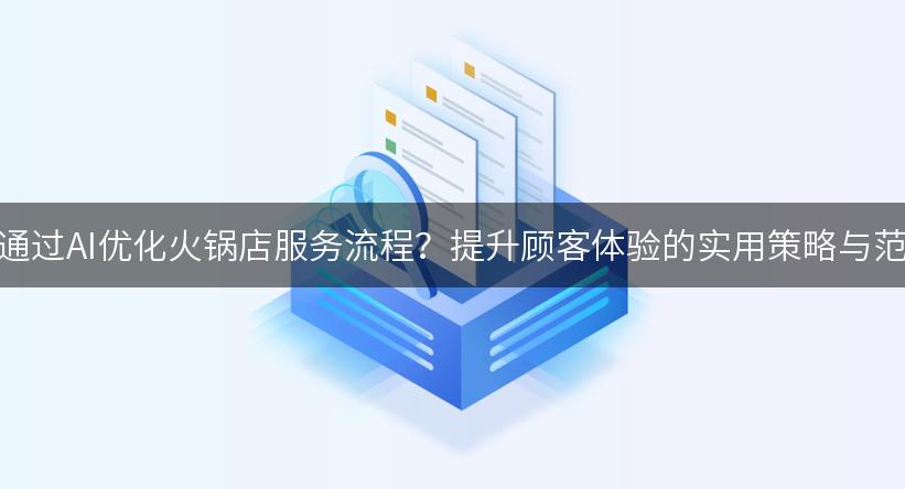 如何通过AI优化火锅店服务流程？提升顾客体验的实用策略与范文！