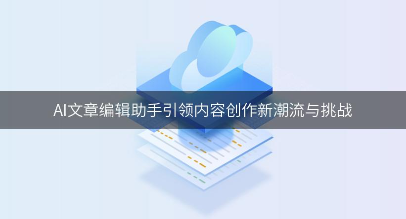 AI文章编辑助手引领内容创作新潮流与挑战