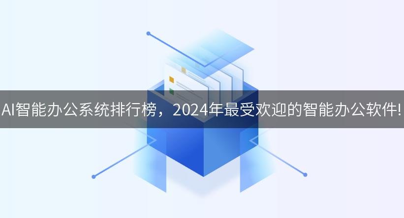 AI智能办公系统排行榜，2024年最受欢迎的智能办公软件!