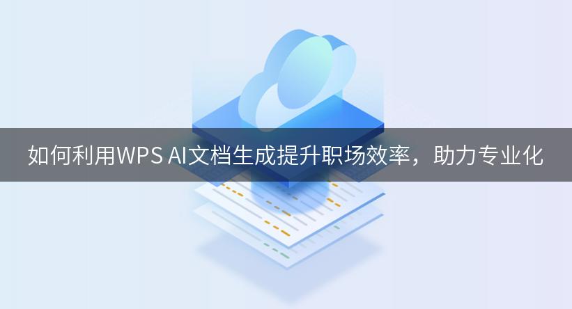 如何利用WPS AI文档生成提升职场效率，助力专业化