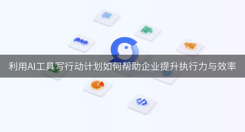 利用AI工具写行动计划如何帮助企业提升执行力与效率