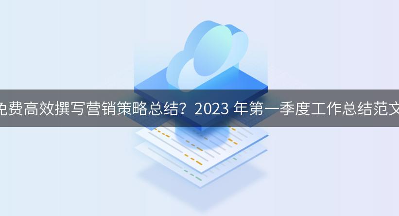 如何利用AI写作免费高效撰写营销策略总结？2023 年第一季度工作总结范文与实用提示词！