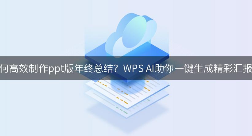 如何高效制作ppt版年终总结？WPS AI助你一键生成精彩汇报！