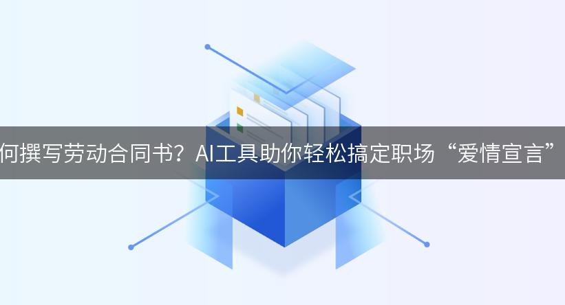 如何撰写劳动合同书？AI工具助你轻松搞定职场“爱情宣言”！