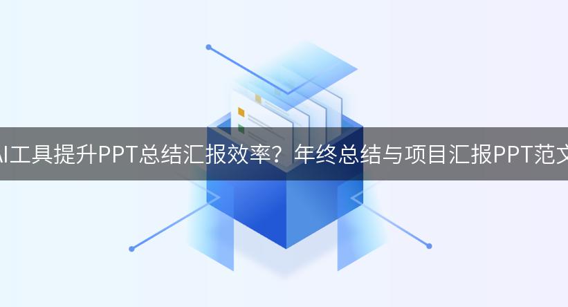 如何利用AI工具提升PPT总结汇报效率？年终总结与项目汇报PPT范文及提示词