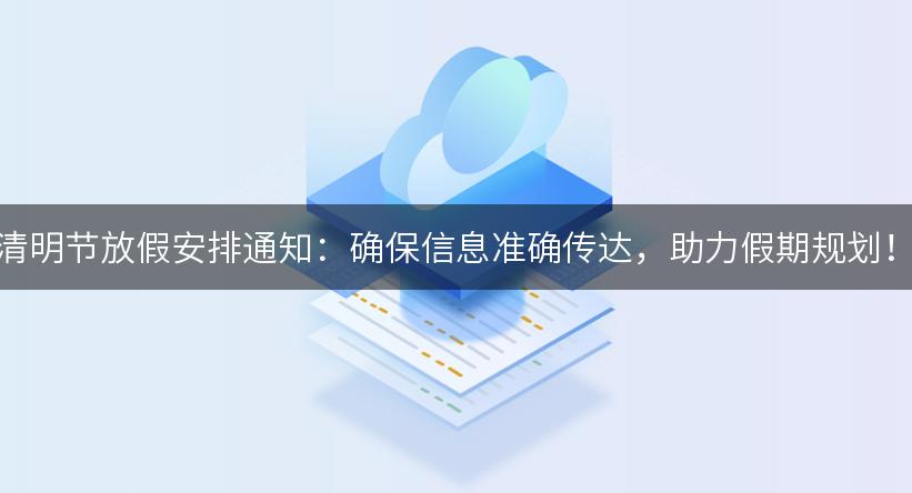 清明节放假安排通知：确保信息准确传达，助力假期规划！