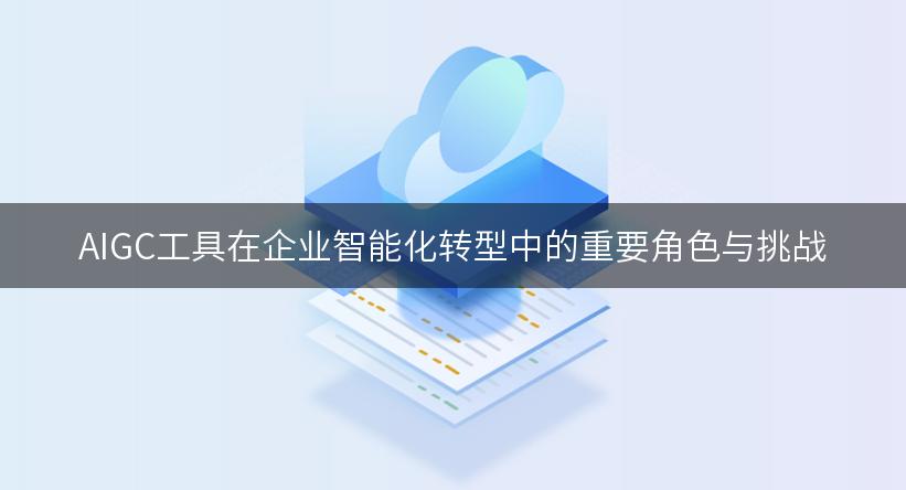 AIGC工具在企业智能化转型中的重要角色与挑战