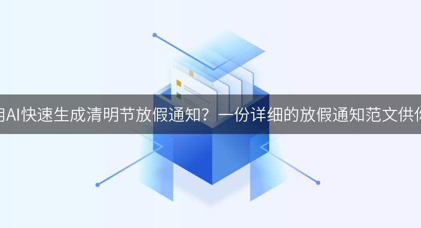 如何利用AI快速生成清明节放假通知？一份详细的放假通知范文供你参考！