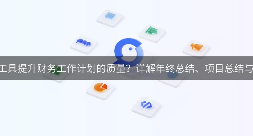 如何利用AI工具提升财务工作计划的质量？详解年终总结、项目总结与日常预算！