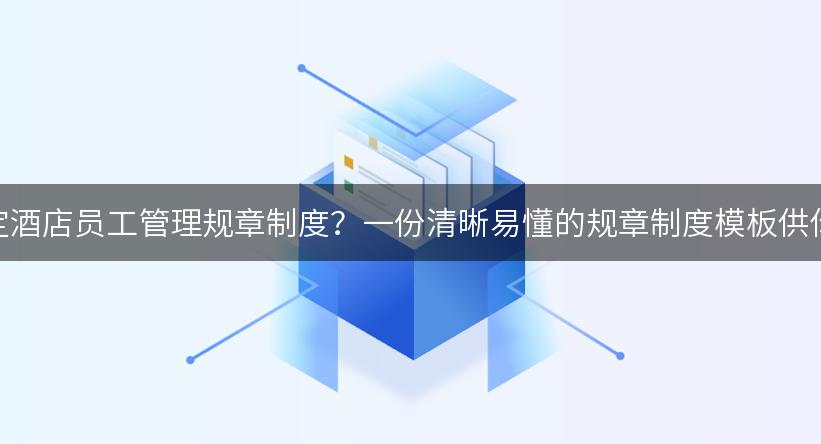 如何制定酒店员工管理规章制度？一份清晰易懂的规章制度模板供你参考！