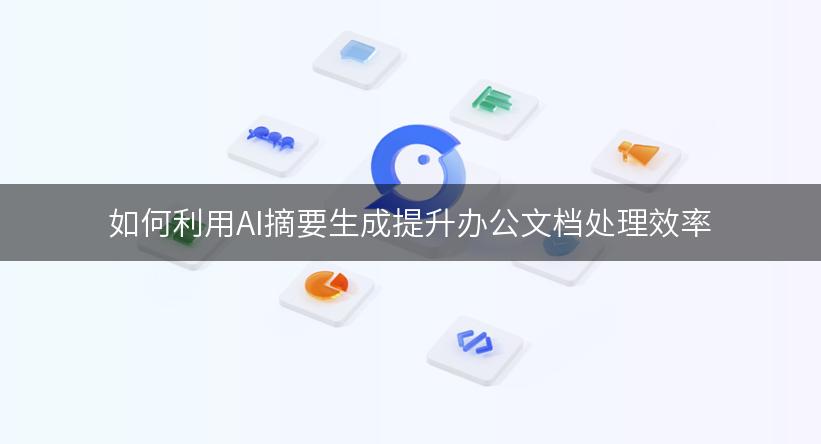 如何利用AI摘要生成提升办公文档处理效率